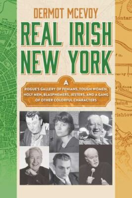Real Irish New York: A Rogue's Gallery of Fenians, Tough Women, Holy Men,...