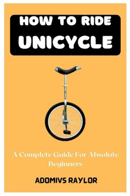 How To Ride Unicycle: A Complete Guide For Absolute Beginners,Ra
