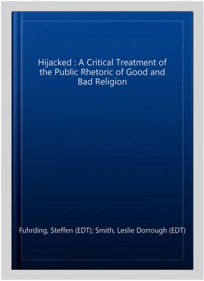 Hijacked : A Critical Treatment of the Public Rhetoric of Good and Bad Religi...