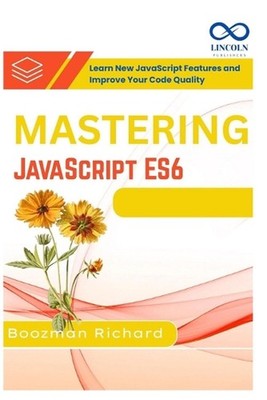 Mastering JavaScript ES6: Learn New JavaScript Features and Improve Your Code Qu