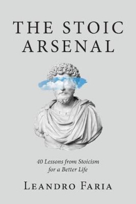 The Stoic Arsenal: 40 Lessons from Stoicism for a Better Life by Faria, Leandro