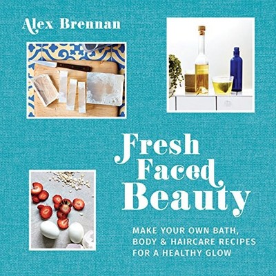 Fresh Faced Beauty: Make your own bath, body & haircare recipes for a healthy gl