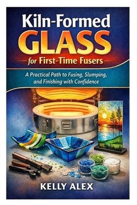 Kiln-Formed Glass for First-Time Fusers: A Practical Path to Fusing, Slumping, a