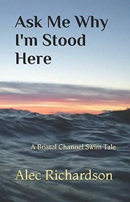 Ask Me Why I'm Stood Here: A Bristol Channel Swim Tale by Richardson, Alec Book