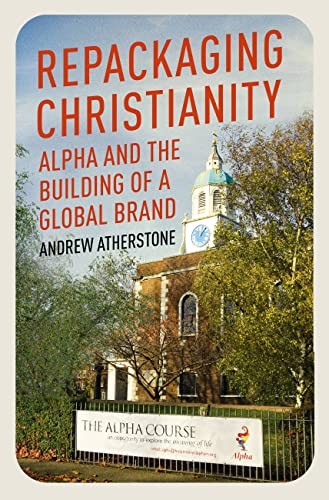 Repackaging Christianity: Alpha and the building of a... - Atherstone, Andrew