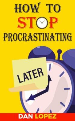 How to Stop Procrastinating: Developing Discipline With Hacks, Case Studies, ...