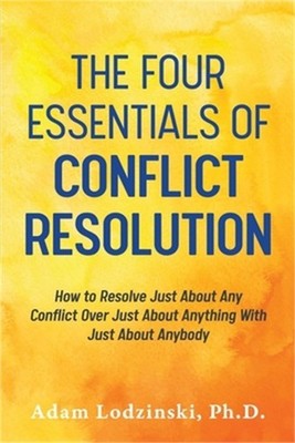 The Four Essentials of Conflict Resolution: How to Resolve Just About Any Confli