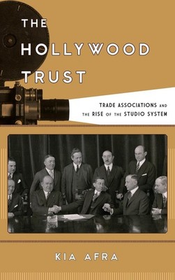 The Hollywood Trust: Trade Associations and the Rise of the Studio System by Kia
