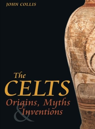 Celts: Origins and Re-inventions: Origins, Myths and Inventions By John Collis