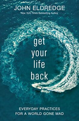 Get Your Life Back: Everyday Practices For A World Gone Mad John Eldredge