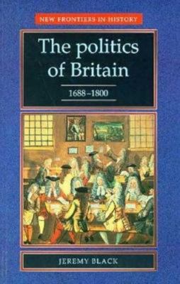 The Politics of Britain, 1688-1800 (New Frontiers in History) by Black, Jeremy