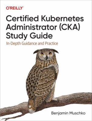 Certified Kubernetes Administrator (CKA) Study Guide: In-Depth Guidance and Prac