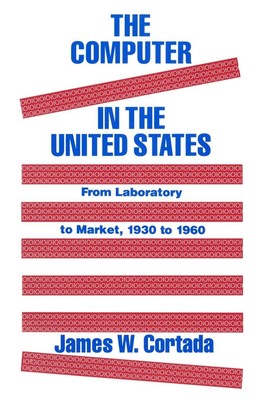 The Computer in the United States From Laboratory to Market, 1930-60 Cortada