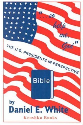 So Help Me God : The U. S. Presidents in Perspective by Daniel E. White ...
