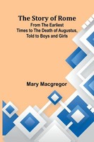 The Story Of Rome; From The Earliest Times To The Death Of Augustus, Told To...