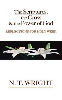 The Scriptures, the Cross and the Power of God: Reflections for Holy Week by N.T