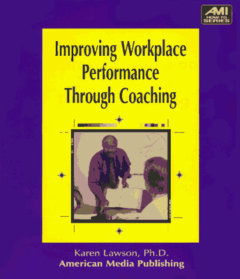 IMPROVING WORKPLACE PERFORMANCE THROUGH COACHING (AMI By Karen Lawson & Karen M.