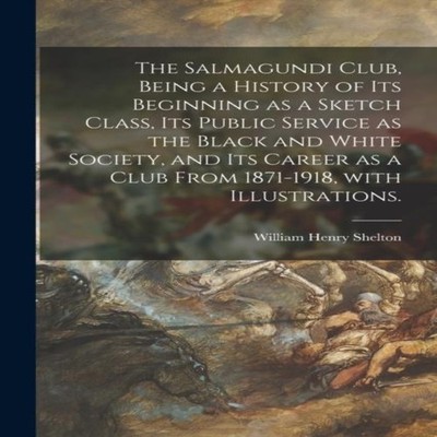 The Salmagundi Club Being a History of Its Beginning as a Sketch