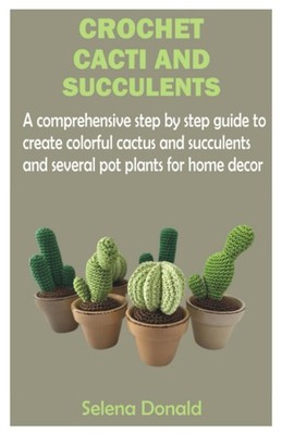 CROCHET CACTI AND SUCCULENTS: A comprehensive step by step guide to create color