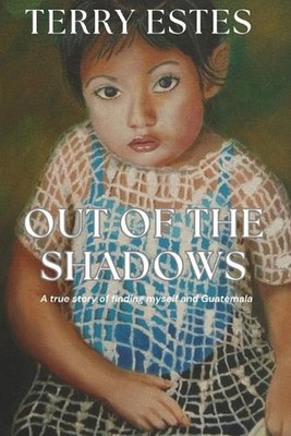 Out of the Shadows: A true story of finding myself and Guatemala by Terry Estes