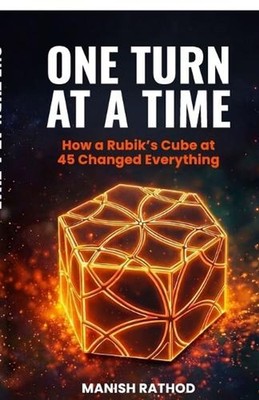 One Turn at a Time: How a Rubik's Cube at 45 changed everything by Manish Rathod