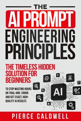 The AI Prompt Engineering Principles: The Timeless Hidden Solution For Beginners