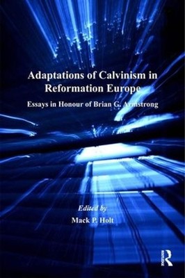 Adaptations of Calvinism in Reformation Europe: Essays in Honour of Brian G. Arm