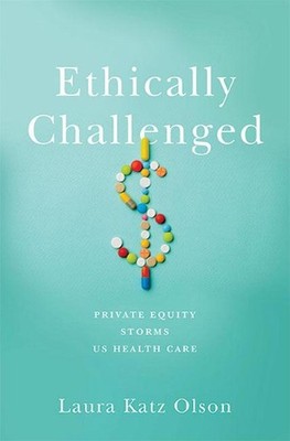 Ethically Challenged: Private Equity Storms US Health Care by Laura Katz Olson (