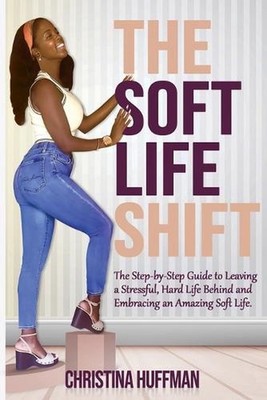 The Soft Life Shift: The Step-by-Step Guide to Leaving a Stressful, Hard Life Be
