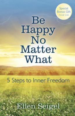 Be Happy No Matter What: 5 Steps to Inner Freedom by Seigel, Ellen