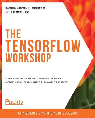 The The TensorFlow Workshop: A hands-on guide to building deep learning models f