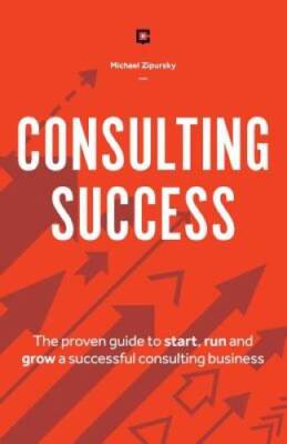 Consulting Success: The Proven Guide to Start, Run and Grow a Successful  - GOOD