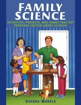 Family Science: Activities, Projects, and Games that Get Everyon