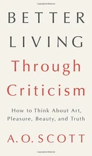Better Living Through Criticism: How to Think About Art, Pleasure, Beauty, a...