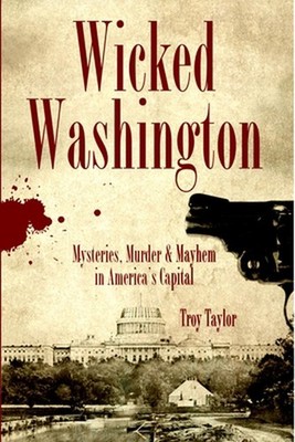 Wicked Washington: Mysteries, Murder & Mayhem in America's Capital: Mysteries, M