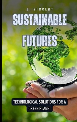 Nachhaltige Zukunft: Technologische Lösungen für einen grünen Planeten von B. Vincent Ha