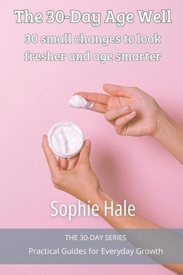 The 30-Day Age Well: 30 small changes to look fresher and age smarter by Sophie 