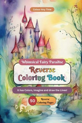 Whimsical Fairy Paradise Reverse Coloring Book: It has Colors, Imagine and draw