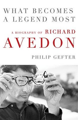 What Becomes a Legend Most: The Biography of Richard Avedon by Gefter, Philip