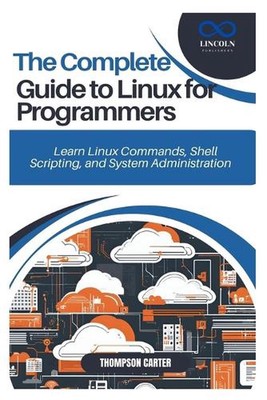 The Complete Guide to Linux for Programmers: Learn Linux Commands, Shell Scripti