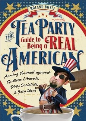 The Tea Party Guide to Being a Real American: Arming Yourself Against Godless