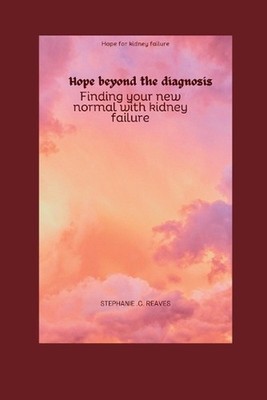 Hope beyond the diagnosis: Finding your new normal with kidney failure by Stepha