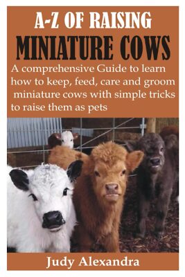 A-Z OF RAISING MINIATURE COWS: A Comprehensive Guide to learn how to keep, feed,