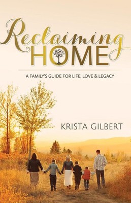 Reclaiming Home: The Family's Guide for Life, Love and Legacy by Krista Gilbert
