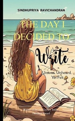 THE DAY I DECIDED TO WRITE-Unseen, Unheard, Yet Felt by Sindhupriya Ravichandran