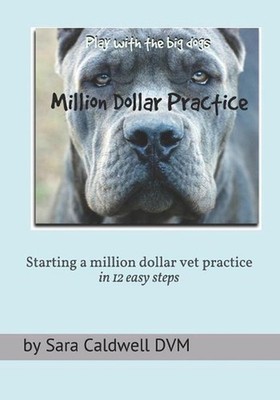 Starting a Million Dollar Vet Practice in 12 easy steps by Sara M. Caldwell DVM