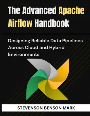 The Advanced Apache Airflow Handbook: Designing Reliable Data Pipelines Across C