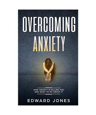 Overcoming Anxiety: How Anxiety Is Killing You And What To Do About It, Ed Jones