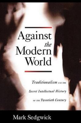 Against the Modern World: Traditionalism and the Secret Intellectual History of 