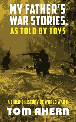 My Father's War Stories, As Told By Toys A Child's History of World War II Ahern